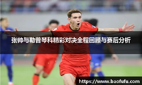 张帅与勒普琴科精彩对决全程回顾与赛后分析